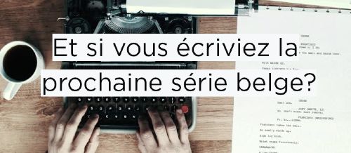 Appel à projets: Et si vous écriviez la prochaine série belge? - 